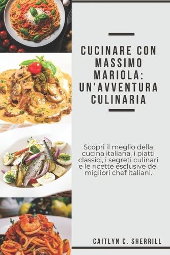 Cucinare conMassimo Mariola: Un'avventura culinaria: Scopri il meglio della cucina italiana, i piatti classici, i segreti culinari e le ricette esclusive dei migliori chef itali