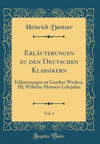 Erläuterungen zu den Deutschen Klassikern, Vol. 1: Erläuterungen zu Goethes Werken, III; Wilhelm Meisters Lehrjahre (Classic Reprint)