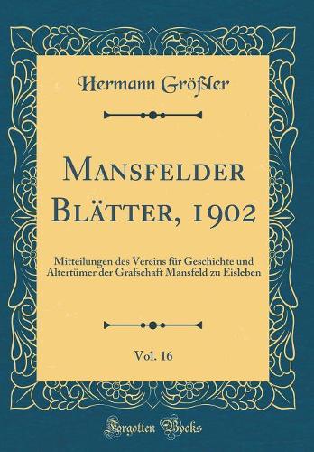 Mansfelder Blätter, 1902, Vol. 16: Mitteilungen des Vereins für Geschichte und Altertümer der Grafschaft Mansfeld zu Eisleben (Classic Reprint)