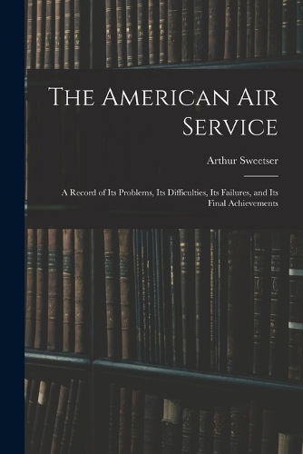 American Air Service: A Record of Its Problems, Its Difficulties, Its Failures, and Its Final Achievements