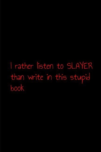 I rather listen to slayer than write in this stupid book