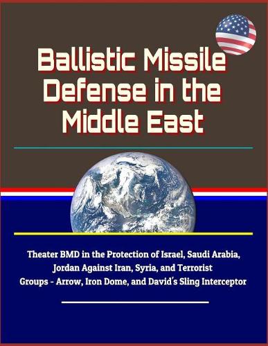 Ballistic Missile Defense in the Middle East - Theater BMD in the Protection of Israel, Saudi Arabia, Jordan Against Iran, Syria, and Terrorist Groups - Arrow, Iron Dome, and David's Sling Interceptor