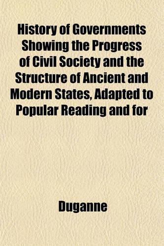 History of Governments Showing the Progress of Civil Society and the Structure of Ancient and Modern States, Adapted to Popular Reading and for