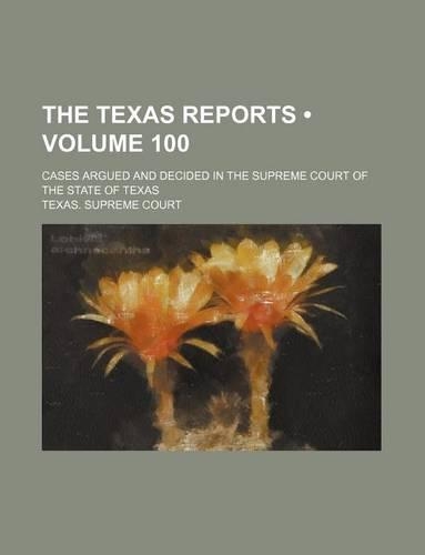 The Texas Reports (Volume 100); Cases Argued and Decided in the Supreme Court of the State of Texas