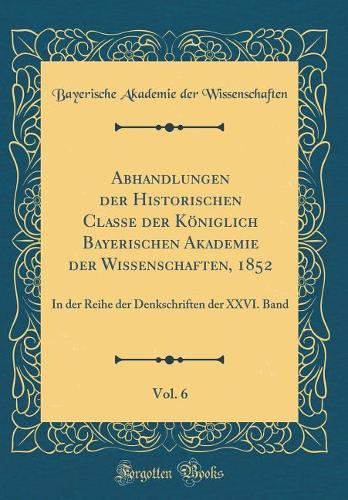 Abhandlungen Der Historischen Classe Der Königlich Bayerischen Akademie Der Wissenschaften, 1852, Vol. 6