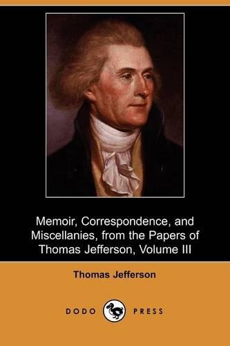 Memoir, Correspondence, and Miscellanies, from the Papers of Thomas Jefferson, Volume III (Dodo Press): (English)