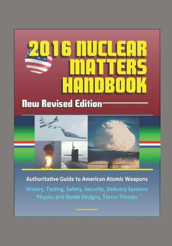 2016 Nuclear Matters Handbook - New Revised Edition, Authoritative Guide to American Atomic Weapons, History, Testing, Safety, Security, Delivery Systems, Physics and Bomb Designs, Terror Threats