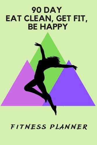 90 Day Eat Clean, Get Fit, Be Happy: Fitness Planner