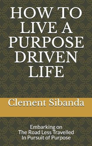 How to Live a Purpose Driven Life: Embarking on The Road Less Travelled In Pursuit of Purpose