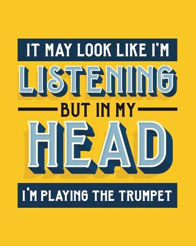 It May Look Like I'm Listening, but in My Head I'm Playing the Trumpet
