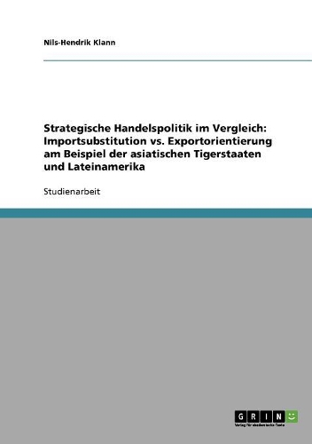 Strategische Handelspolitik im Vergleich: Importsubstitution vs. Exportorientierung am Beispiel der asiatischen Tigerstaaten und Lateinamerika(German)