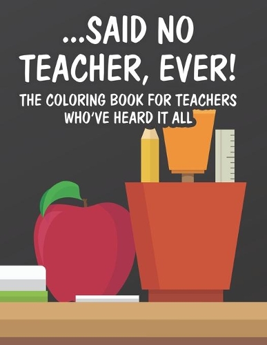 Said No Teacher, Ever! The Coloring Book For Teachers Who've Heard It All