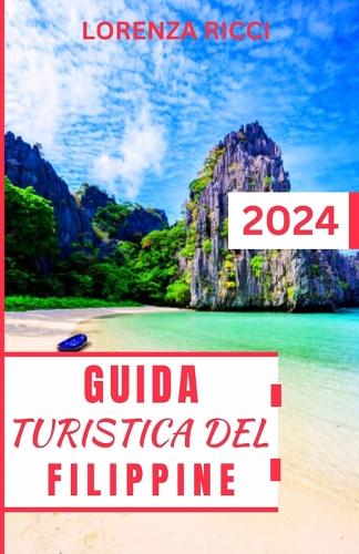 Guida Turistica Delle Filippine: Compagno di viaggio aggiornato e completo per scoprire gemme nascoste, delizie culturali e avventure mozzafiato nelle Filippine