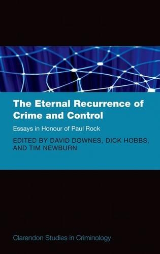 The Eternal Recurrence of Crime and Control: Essays in Honour of Paul Rock: (Clarendon Studies in Criminology)