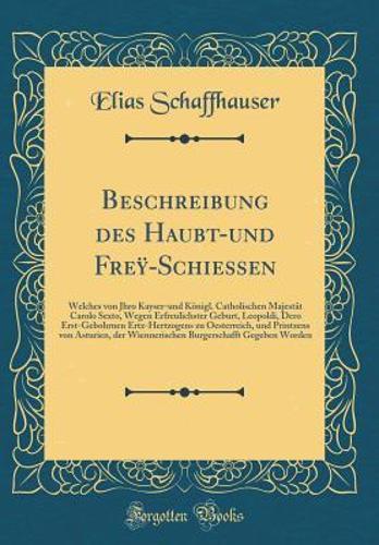 Beschreibung des Haubt-und Freÿ-Schiessen: Welches von Jhro Kayser-und Königl. Catholischen Majestät Carolo Sexto, Wegen Erfreulichster Geburt, Leopoldi, Dero Erst-Gebohrnen Ertz-Hertzogens zu Oesterreich, und Printzens von Asturien, der Wiennerisc