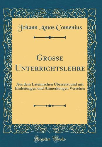 Grosse Unterrichtslehre: Aus dem Lateinischen Übersetzt und mit Einleitungen und Anmerkungen Versehen (Classic Reprint)