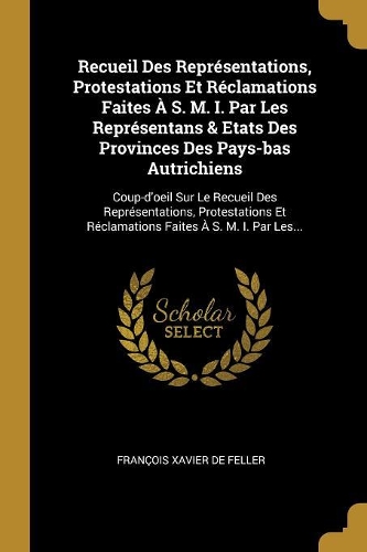 Recueil Des Représentations, Protestations Et Réclamations Faites À S. M. I. Par Les Représentans & Etats Des Provinces Des Pays-bas Autrichiens: Coup-d'oeil Sur Le Recueil Des Représentations, Protestations Et Réclamations Faites À S. M. I. Par Les...