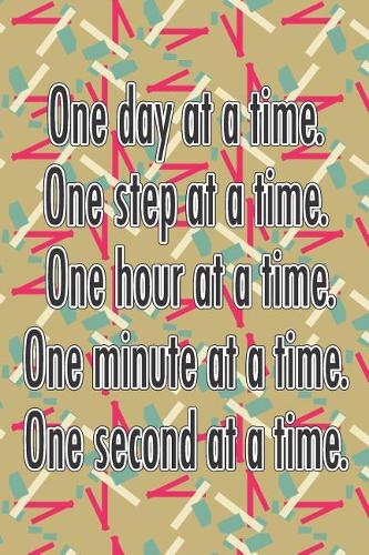 One Day at a Time. One Step at a Time. One Hour at a Time. One Minute at a Time. One Second at a Time.