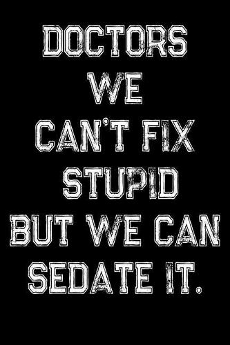 Doctors We Can't Fix Stupid But We Can Sedate It