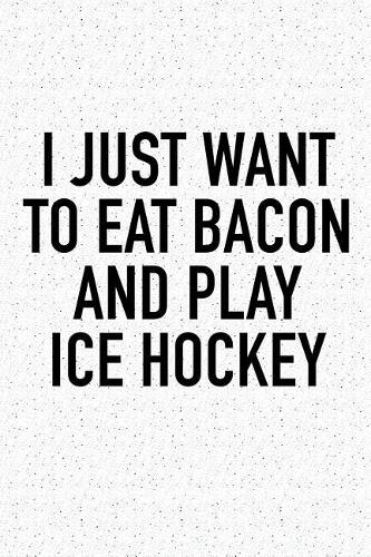 I Just Want To Eat Bacon And Play Ice Hockey: A 6x9 Inch Matte Softcover Diary Notebook With 120 Blank Lined Pages And A Funny Skating Sports Fanatic Cover Slogan