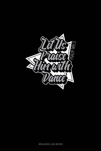 Let Us Praise Him With Dance - Psalm 149: 3: Mileage Log Book(102 Mileage Log Book)