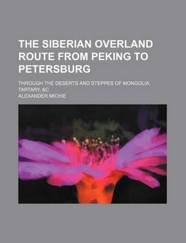 The Siberian Overland Route from Peking to Petersburg; Through the Deserts and Steppes of Mongolia, Tartary, &C