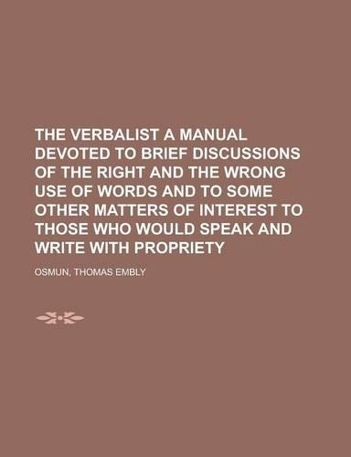 The Verbalist a Manual Devoted to Brief Discussions of the Right and the Wrong Use of Words and to Some Other Matters of Interest to Those Who Would S