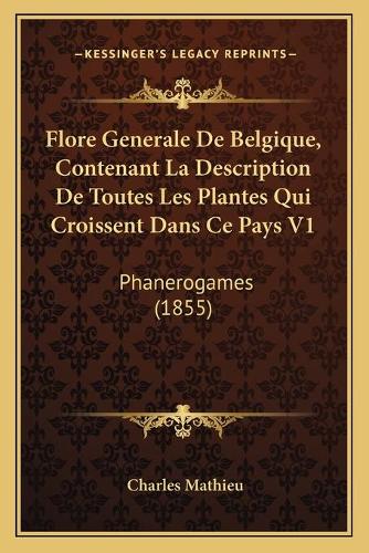 Flore Generale De Belgique, Contenant La Description De Toutes Les Plantes Qui Croissent Dans Ce Pays V1: Phanerogames (1855)(French)