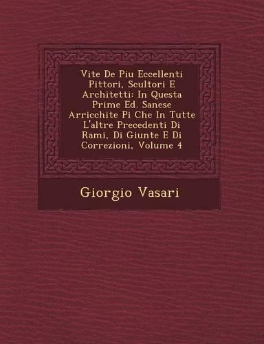 Vite de Piu Eccellenti Pittori, Scultori E Architetti: In Questa Prime Ed. Sanese Arricchite Pi Che in Tutte L'Altre Precedenti Di Rami, Di Giunte E Di Correzioni, Volume 4(Italian)