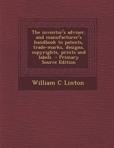 Inventor's Adviser, and Manufacturer's Handbook to Patents, Trade-Marks, Designs, Copyrights, Prints and Labels