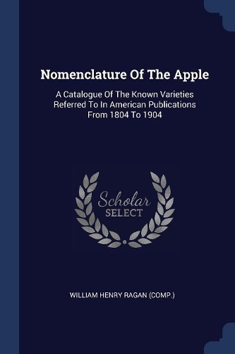 Nomenclature Of The Apple: A Catalogue Of The Known Varieties Referred To In American Publications From 1804 To 1904