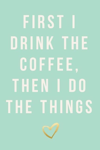 First I Drink the Coffee, Then I Do the Things: 2018 Planner, Monthly, Weekly, Daily, Mint Green, January 2018 - December 2018