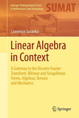 Linear Algebra in Context: A Gateway to the Discrete Fourier Transform, Bilinear and Sesquilinear Forms, Algebras, Tensors and Mechanics(Springer Undergraduate Texts in Mathematics and Technology)