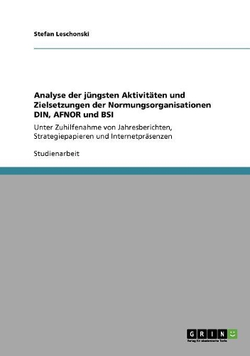 Analyse der jüngsten Aktivitäten und Zielsetzungen der Normungsorganisationen DIN, AFNOR und BSI: Unter Zuhilfenahme von Jahresberichten, Strategiepapieren und Internetpräsenzen(German)