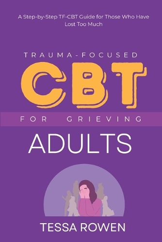 Trauma-Focused CBT for Grieving Adults: A Step-by-Step TF-CBT Guide for Those Who Have Lost Too Much