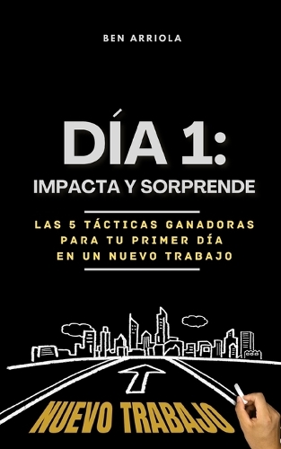Día 1: ¡Impacta y Sorprende!: Las 5 Tácticas Ganadoras para Profesionales y Líderes que comienzan un Nuevo Trabajo