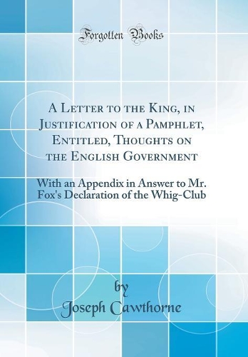 A Letter to the King, in Justification of a Pamphlet, Entitled, Thoughts on the English Government: With an Appendix in Answer to Mr. Fox's Declaration of the Whig-Club (Classic Reprint)