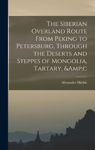 The Siberian Overland Route From Peking to Petersburg, Through the Deserts and Steppes of Mongolia, Tartary, &c