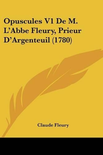 Opuscules V1 De M. L'Abbe Fleury, Prieur D'Argenteuil (1780)