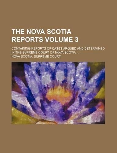 The Nova Scotia Reports Volume 3; Containing Reports of Cases Argued and Determined in the Supreme Court of Nova Scotia