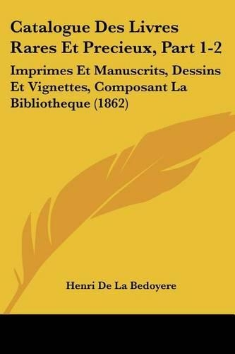 Catalogue Des Livres Rares Et Precieux, Part 1-2: Imprimes Et Manuscrits, Dessins Et Vignettes, Composant La Bibliotheque (1862)(French)