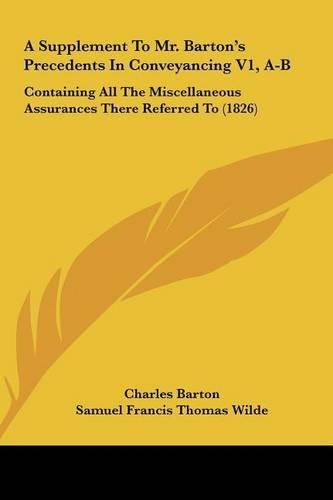 A Supplement to Mr. Barton's Precedents in Conveyancing V1, A-B: Containing All the Miscellaneous Assurances There Referred to (1826)(English)