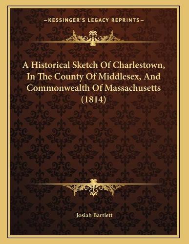 A Historical Sketch Of Charlestown, In The County Of Middlesex, And Commonwealth Of Massachusetts (1814): (English)