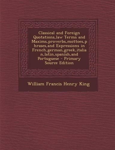 Classical and Foreign Quotations, Law Terms and Maxims, Proverbs, Mottoes, Phrases, and Expressions in French, German, Greek, Italian, Latin, Spanish, and Portuguese - Primary Source Edition