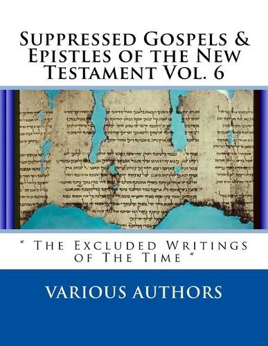 Suppressed Gospels & Epistles of the New Testament Vol. 6: " The Excluded Writings of The Time "(Suppressed Gospels & Epistles of the New Testament)