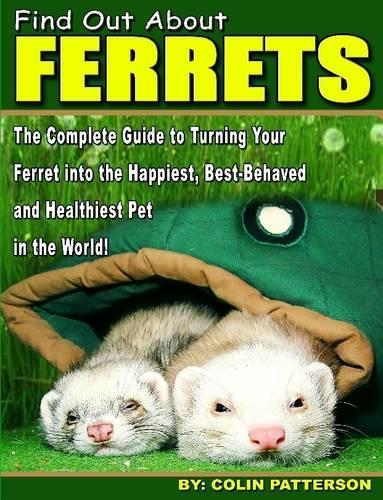 Find Out About Ferrets: The Complete Guide to Turning Your Ferret Into the Happiest, Best-Behaved and Healthiest Pet in the World!