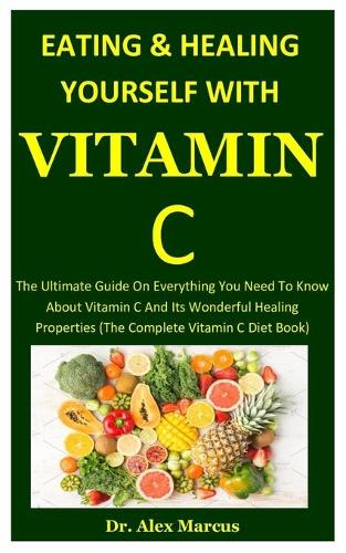 Victamin c: The Ultimate Guide On Everything You Need To Know About Vitamin C And Its Wonderful Healing Properties (The Complete Vitamin C Diet Book)