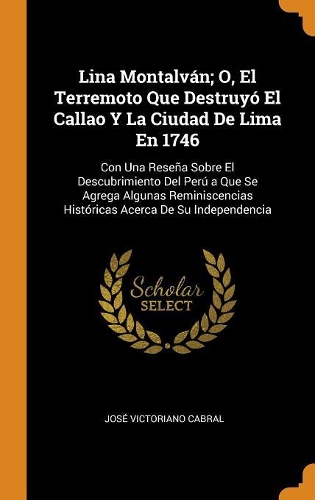 Lina Montalván; O, El Terremoto Que Destruyó El Callao Y La Ciudad de Lima En 1746: Con Una Reseña Sobre El Descubrimiento del Perú a Que Se Agrega Algunas Reminiscencias Históricas Acerca de Su Independencia