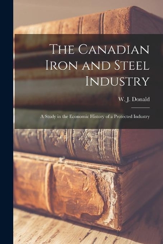 The Canadian Iron and Steel Industry [microform]