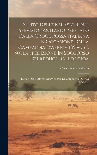 Sunto Delle Relazioni Sul Servizio Sanitario Prestato Dalla Croce Rossa Italiana In Occasione Della Campagna D'africa 1895-96 E Sulla Spedizione In Soccorso Dei Reduci Dallo Scioa: Elenco Delle Offerte Ricevute Per La Campagna D'africa 1895-96: ...